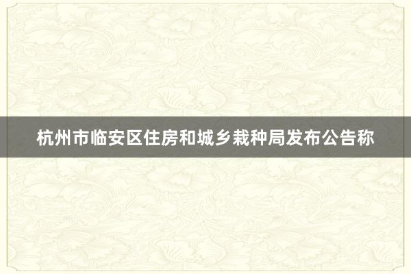 杭州市临安区住房和城乡栽种局发布公告称